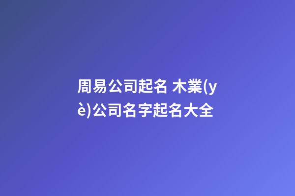周易公司起名 木業(yè)公司名字起名大全